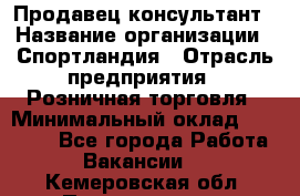 Продавец-консультант › Название организации ­ Спортландия › Отрасль предприятия ­ Розничная торговля › Минимальный оклад ­ 18 000 - Все города Работа » Вакансии   . Кемеровская обл.,Прокопьевск г.